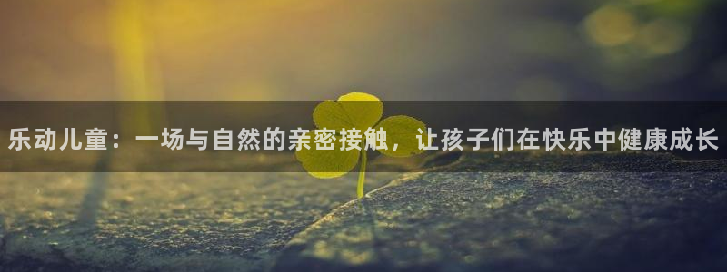 ug环球官网：乐动儿童：一场与自然的亲密接触，让孩子们在快乐中健康成长