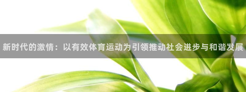 ug环球官网注册：新时代的激情：以有效体育运动为引领推动社会进步与和谐发展