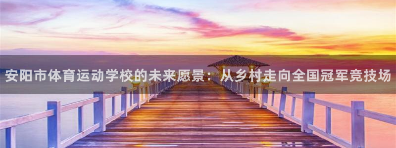 ug环球官网登录入口：安阳市体育运动学校的未来愿景：从乡村走向全国冠军竞技场