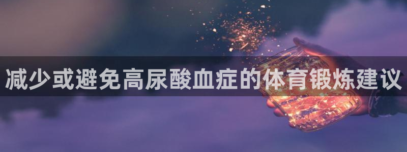 菲律宾ug环球官网：减少或避免高尿酸血症的体育锻炼建议