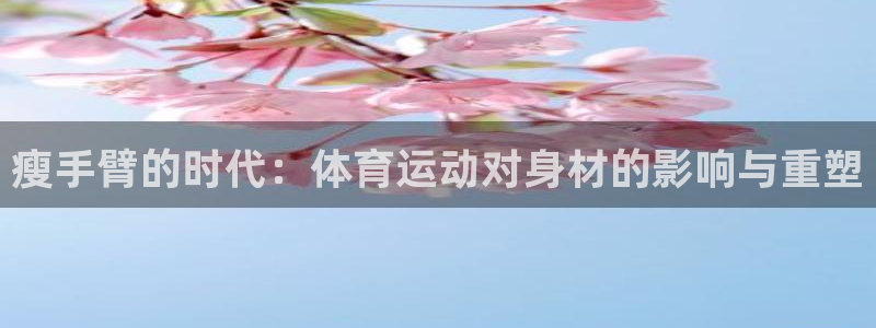 ug环球官网：瘦手臂的时代：体育运动对身材的影响与重塑