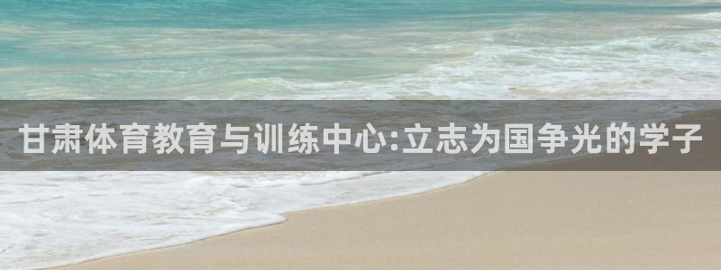 ug环球官网登录入口：甘肃体育教育与训练中心:立志为国争光的学子