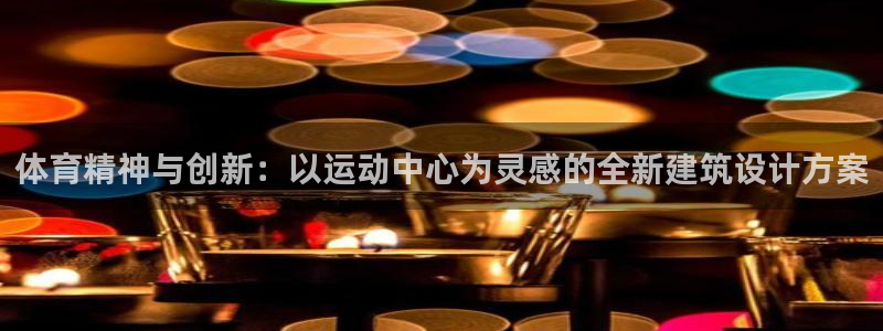 ug环球官网注册：体育精神与创新：以运动中心为灵感的全新建筑设计方案