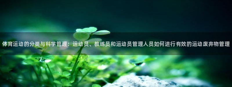 菲律宾ug环球官网：体育运动的分类与科学管理：运动员、教练员和运动员管理人员如何进行有效的运动废弃物管理