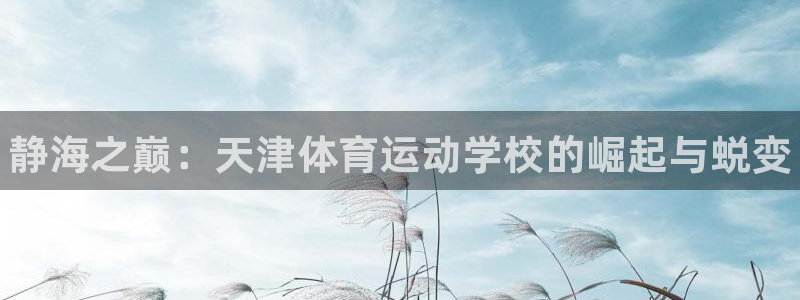 ug环球官网登录入口：静海之巅：天津体育运动学校的崛起与蜕变