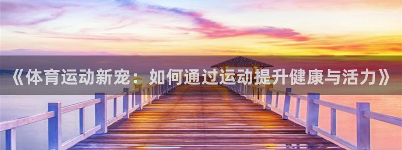 ug环球官网：《体育运动新宠：如何通过运动提升健康与活力》