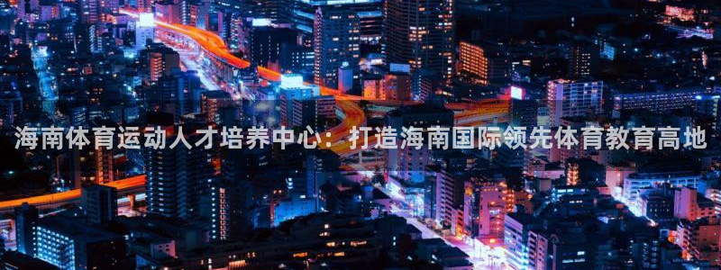 菲律宾ug环球官网：海南体育运动人才培养中心：打造海南国际领先体育教育高地