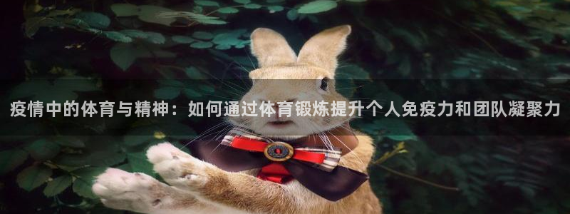 ug环球官网登录入口：疫情中的体育与精神：如何通过体育锻炼提升个人免疫力和团队凝聚力