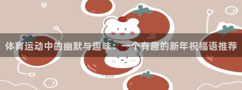 菲律宾ug环球官网：体育运动中的幽默与趣味：一个有趣的新年祝福语推荐