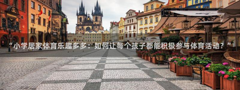 ug环球官网：“小学居家体育乐趣多多：如何让每个孩子都能积极参与体育活动？”