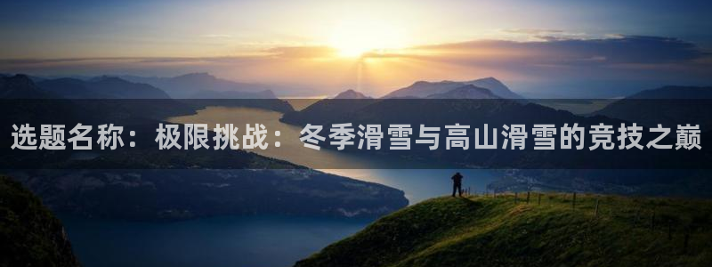 ug环球官网：选题名称：极限挑战：冬季滑雪与高山滑雪的竞技之巅